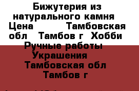 Бижутерия из натурального камня › Цена ­ 100 - Тамбовская обл., Тамбов г. Хобби. Ручные работы » Украшения   . Тамбовская обл.,Тамбов г.